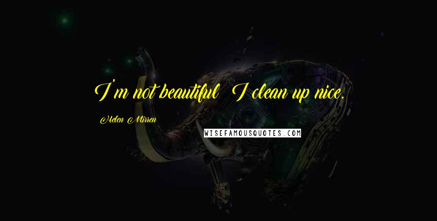 Helen Mirren Quotes: I'm not beautiful; I clean up nice.