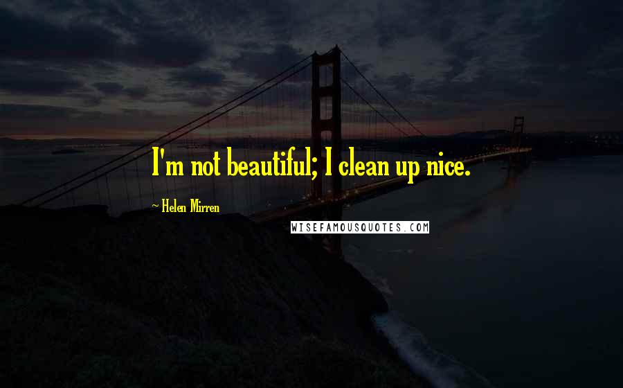Helen Mirren Quotes: I'm not beautiful; I clean up nice.