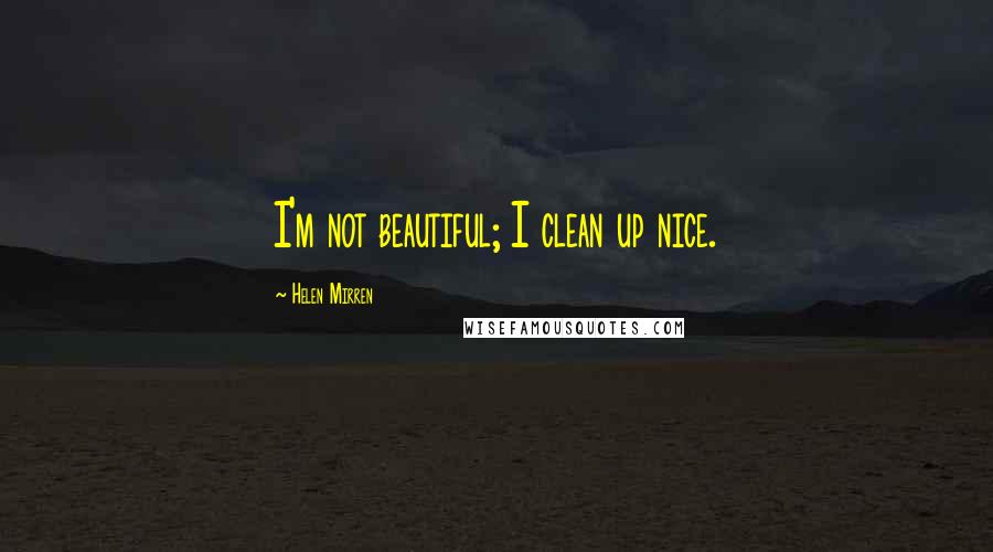 Helen Mirren Quotes: I'm not beautiful; I clean up nice.
