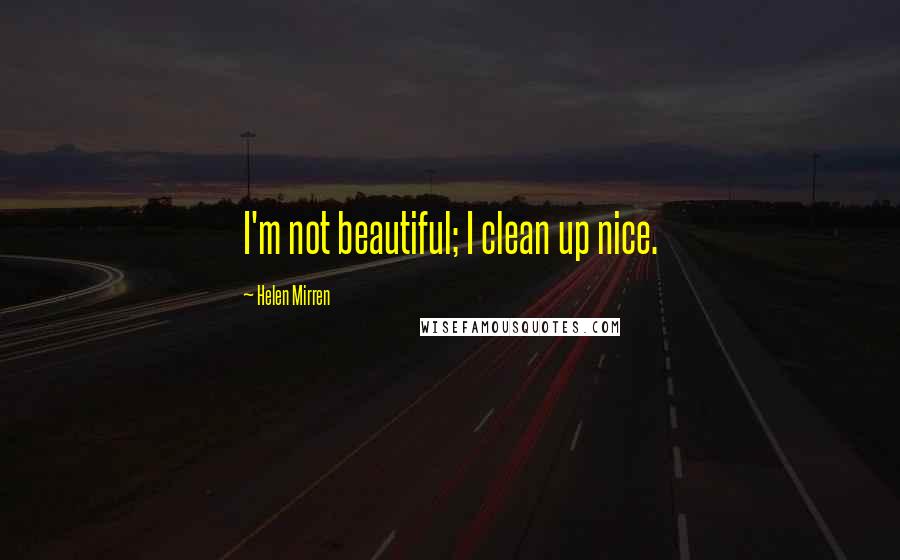 Helen Mirren Quotes: I'm not beautiful; I clean up nice.