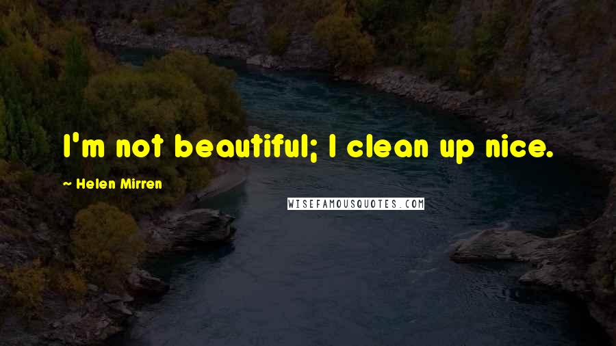 Helen Mirren Quotes: I'm not beautiful; I clean up nice.
