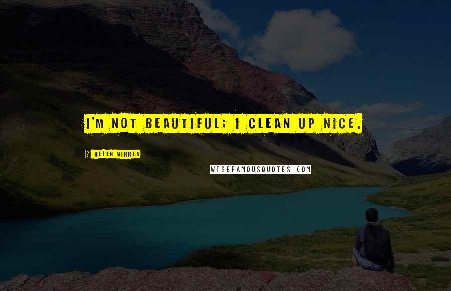Helen Mirren Quotes: I'm not beautiful; I clean up nice.