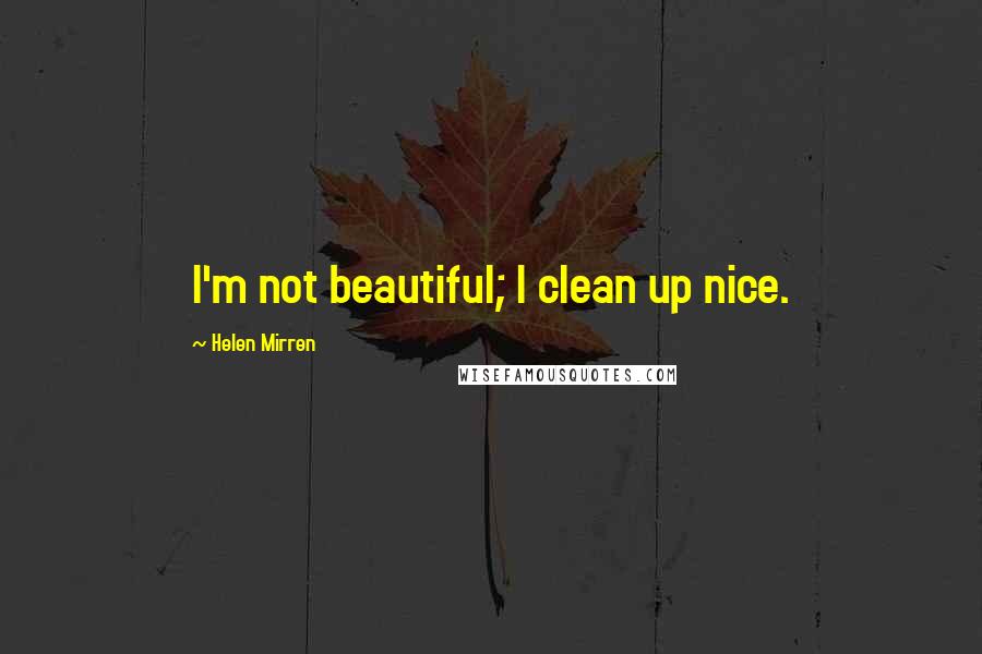 Helen Mirren Quotes: I'm not beautiful; I clean up nice.