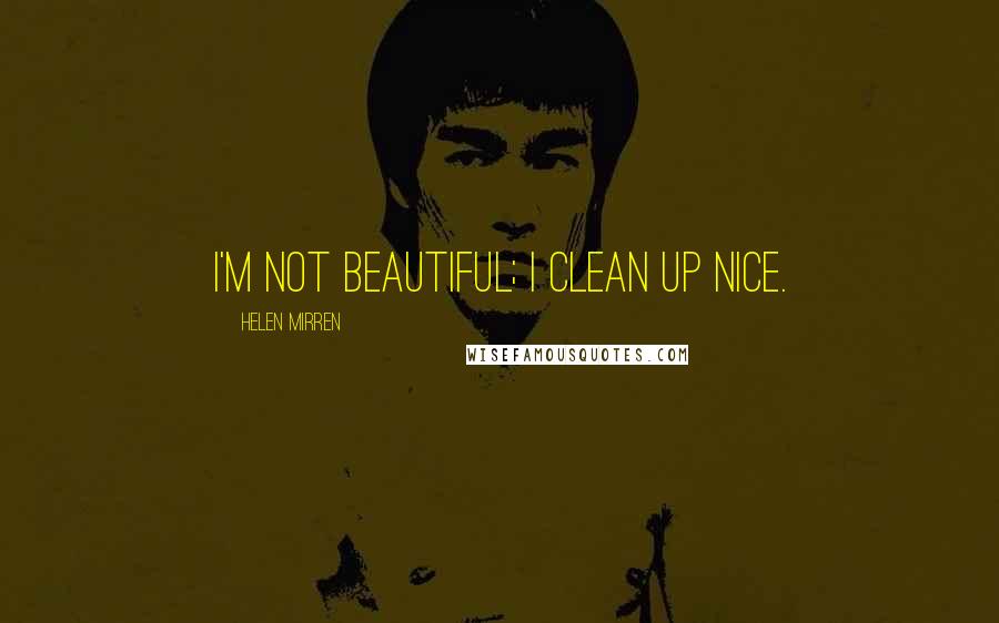 Helen Mirren Quotes: I'm not beautiful; I clean up nice.
