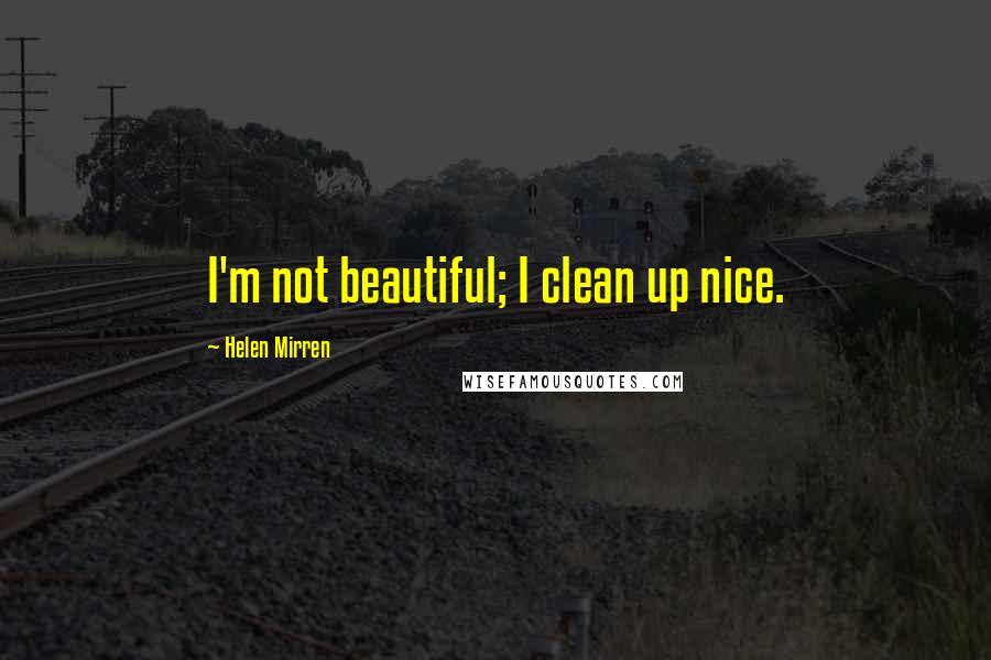 Helen Mirren Quotes: I'm not beautiful; I clean up nice.