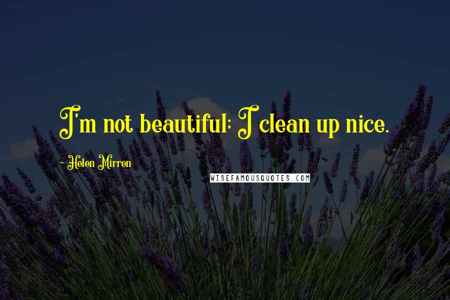 Helen Mirren Quotes: I'm not beautiful; I clean up nice.