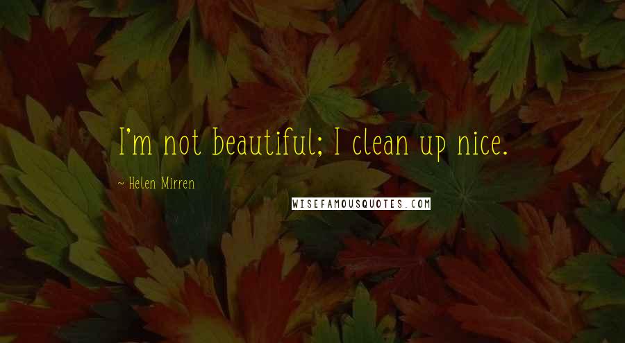 Helen Mirren Quotes: I'm not beautiful; I clean up nice.