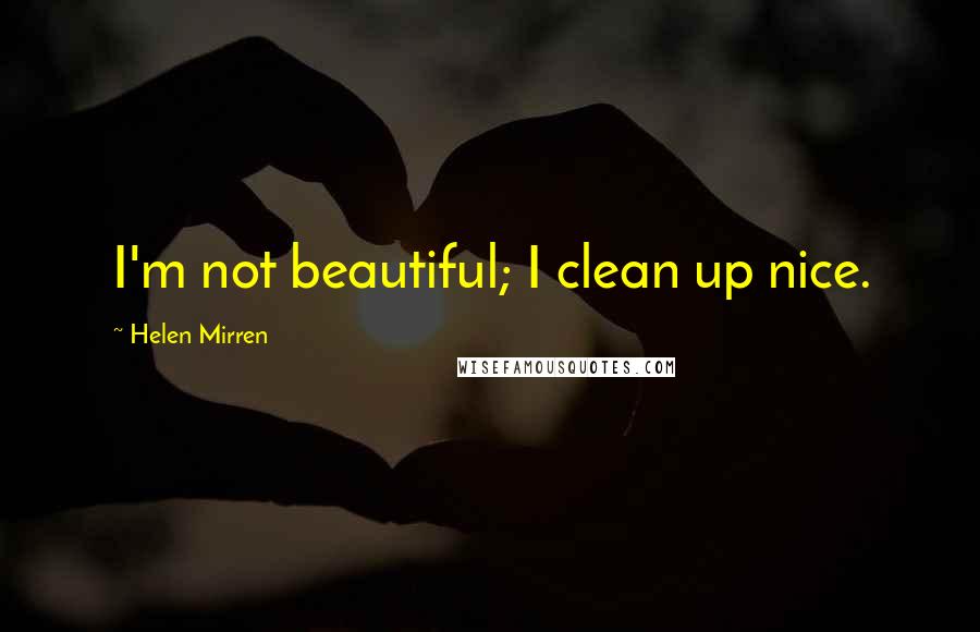 Helen Mirren Quotes: I'm not beautiful; I clean up nice.