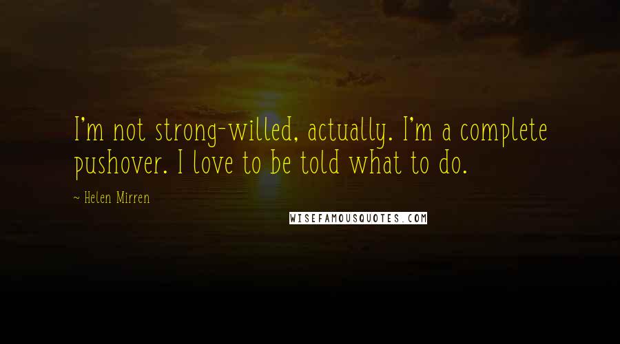 Helen Mirren Quotes: I'm not strong-willed, actually. I'm a complete pushover. I love to be told what to do.