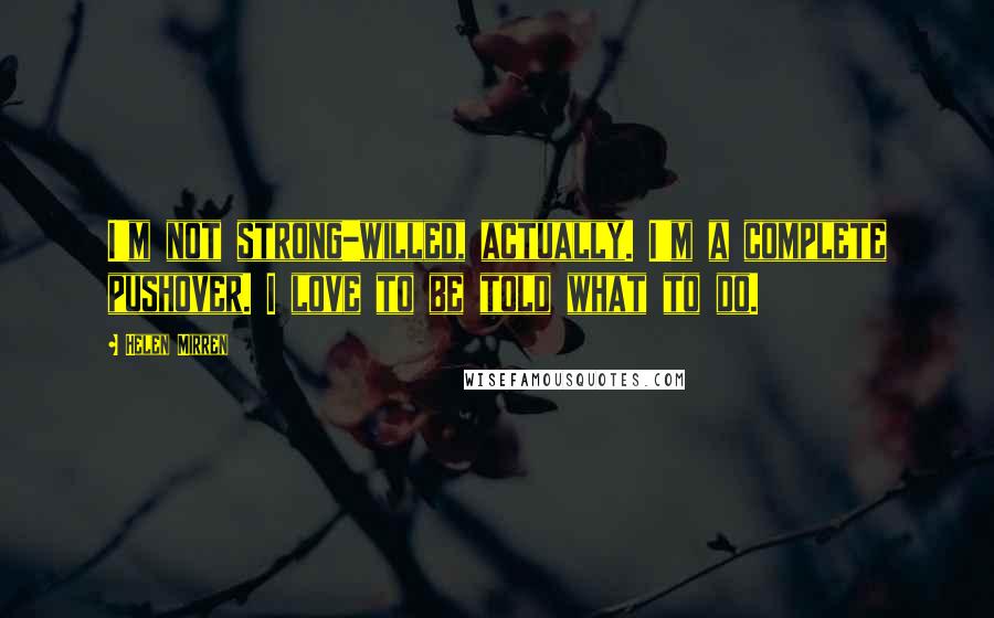 Helen Mirren Quotes: I'm not strong-willed, actually. I'm a complete pushover. I love to be told what to do.