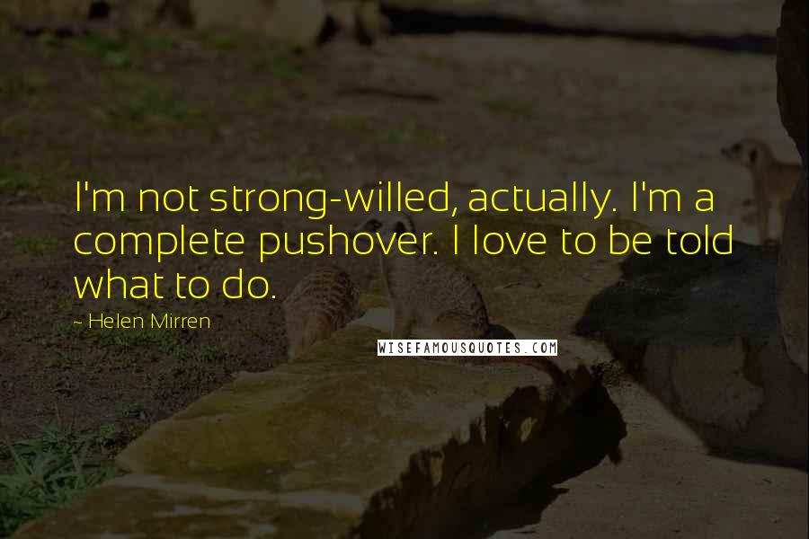 Helen Mirren Quotes: I'm not strong-willed, actually. I'm a complete pushover. I love to be told what to do.