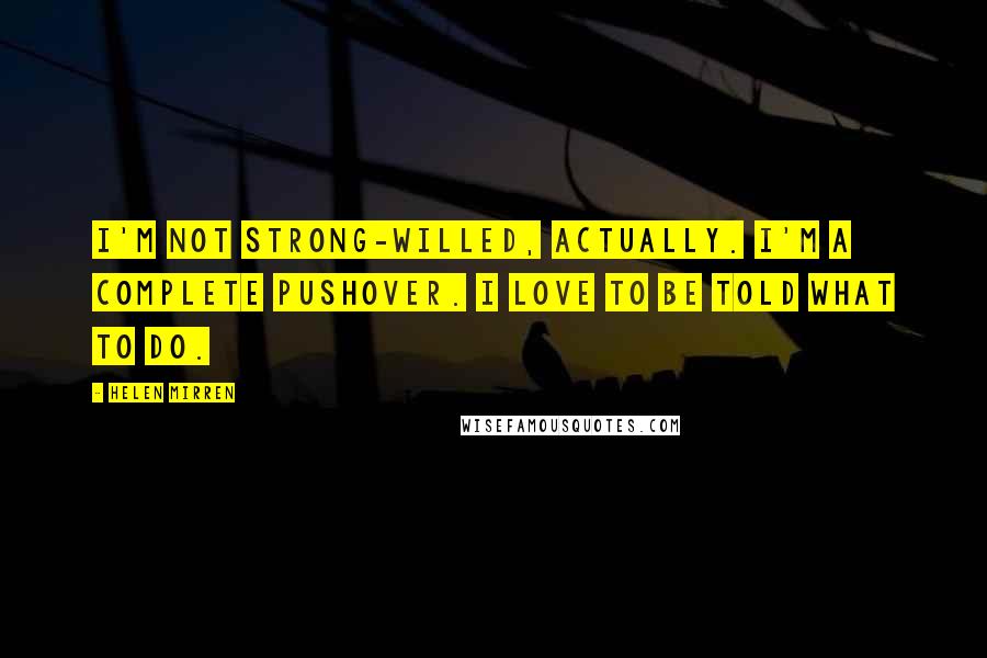 Helen Mirren Quotes: I'm not strong-willed, actually. I'm a complete pushover. I love to be told what to do.