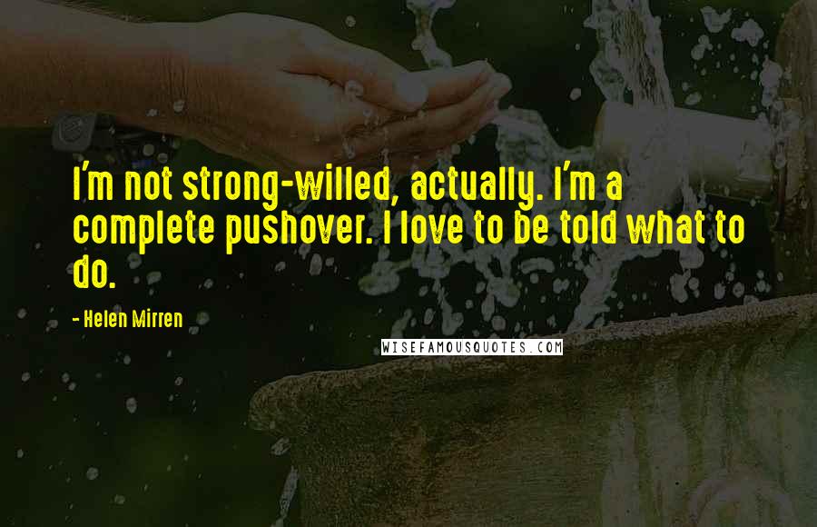 Helen Mirren Quotes: I'm not strong-willed, actually. I'm a complete pushover. I love to be told what to do.