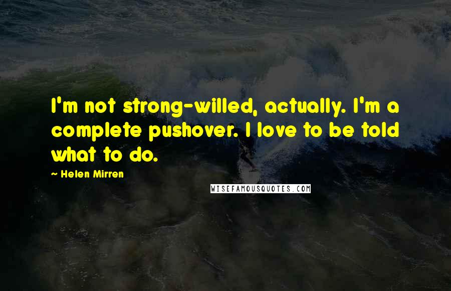 Helen Mirren Quotes: I'm not strong-willed, actually. I'm a complete pushover. I love to be told what to do.