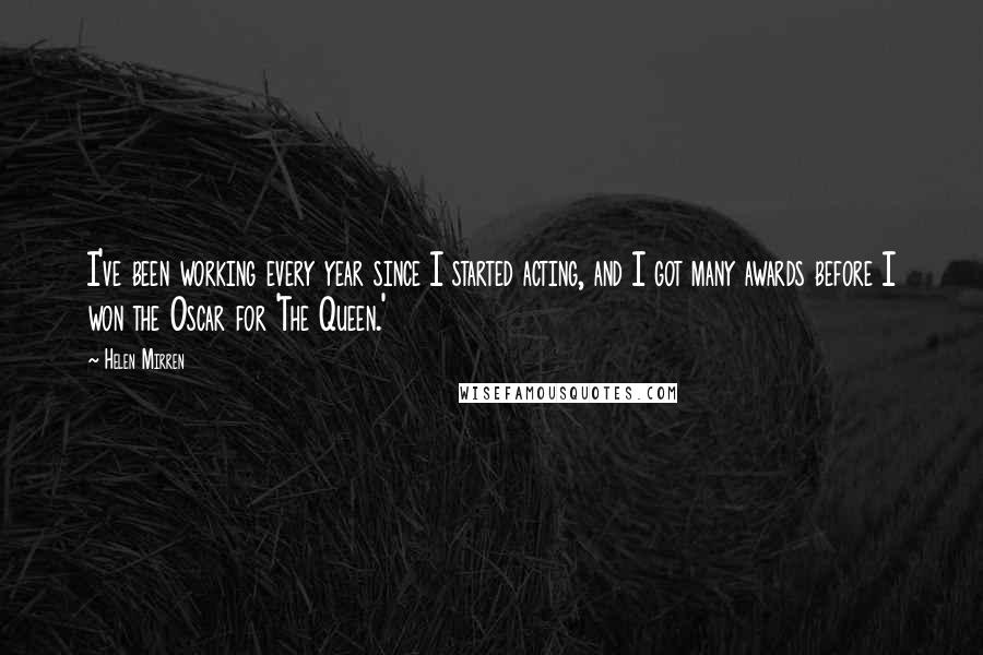 Helen Mirren Quotes: I've been working every year since I started acting, and I got many awards before I won the Oscar for 'The Queen.'