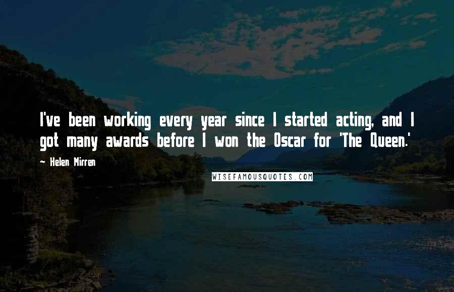 Helen Mirren Quotes: I've been working every year since I started acting, and I got many awards before I won the Oscar for 'The Queen.'