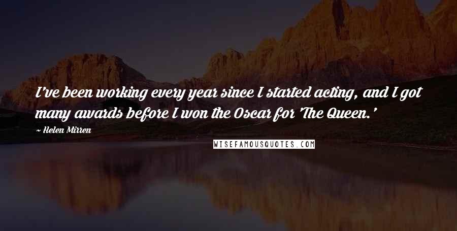 Helen Mirren Quotes: I've been working every year since I started acting, and I got many awards before I won the Oscar for 'The Queen.'