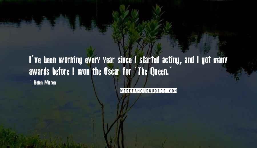 Helen Mirren Quotes: I've been working every year since I started acting, and I got many awards before I won the Oscar for 'The Queen.'