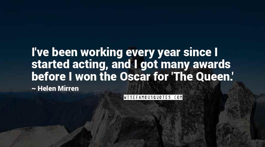 Helen Mirren Quotes: I've been working every year since I started acting, and I got many awards before I won the Oscar for 'The Queen.'