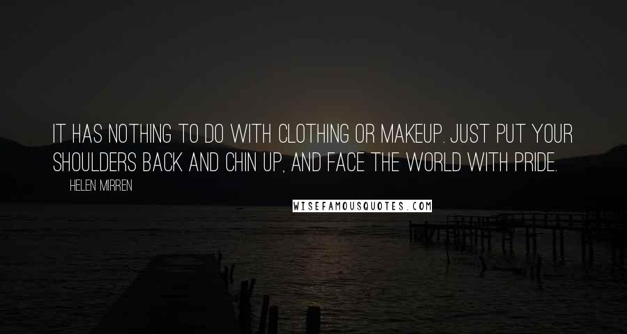 Helen Mirren Quotes: It has nothing to do with clothing or makeup. Just put your shoulders back and chin up, and face the world with pride.