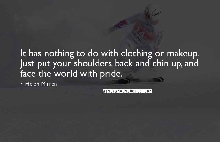 Helen Mirren Quotes: It has nothing to do with clothing or makeup. Just put your shoulders back and chin up, and face the world with pride.