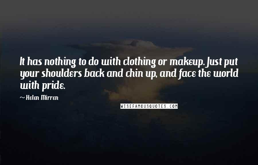 Helen Mirren Quotes: It has nothing to do with clothing or makeup. Just put your shoulders back and chin up, and face the world with pride.