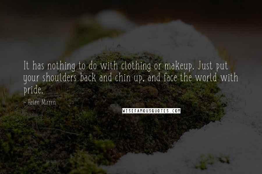 Helen Mirren Quotes: It has nothing to do with clothing or makeup. Just put your shoulders back and chin up, and face the world with pride.