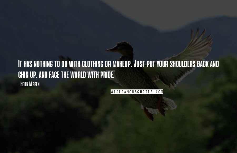 Helen Mirren Quotes: It has nothing to do with clothing or makeup. Just put your shoulders back and chin up, and face the world with pride.
