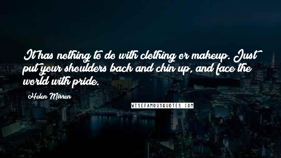 Helen Mirren Quotes: It has nothing to do with clothing or makeup. Just put your shoulders back and chin up, and face the world with pride.