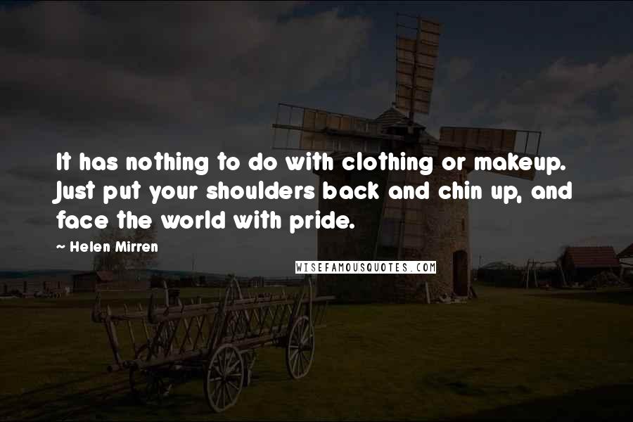 Helen Mirren Quotes: It has nothing to do with clothing or makeup. Just put your shoulders back and chin up, and face the world with pride.