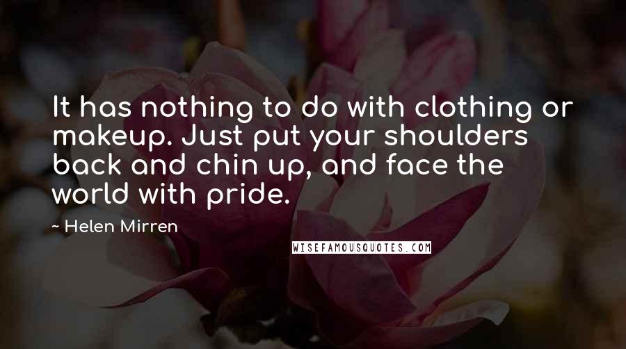 Helen Mirren Quotes: It has nothing to do with clothing or makeup. Just put your shoulders back and chin up, and face the world with pride.