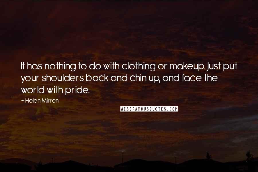 Helen Mirren Quotes: It has nothing to do with clothing or makeup. Just put your shoulders back and chin up, and face the world with pride.