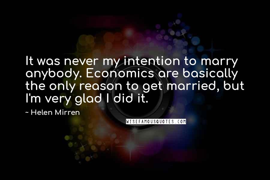 Helen Mirren Quotes: It was never my intention to marry anybody. Economics are basically the only reason to get married, but I'm very glad I did it.