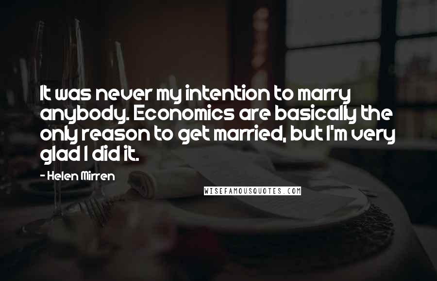 Helen Mirren Quotes: It was never my intention to marry anybody. Economics are basically the only reason to get married, but I'm very glad I did it.