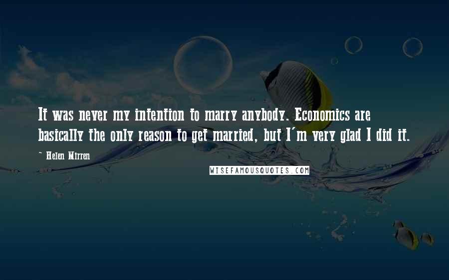 Helen Mirren Quotes: It was never my intention to marry anybody. Economics are basically the only reason to get married, but I'm very glad I did it.