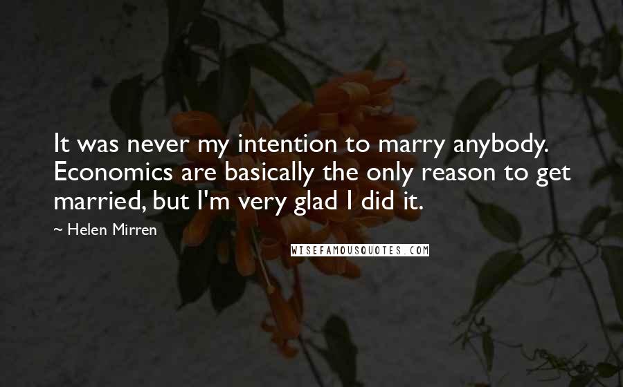 Helen Mirren Quotes: It was never my intention to marry anybody. Economics are basically the only reason to get married, but I'm very glad I did it.