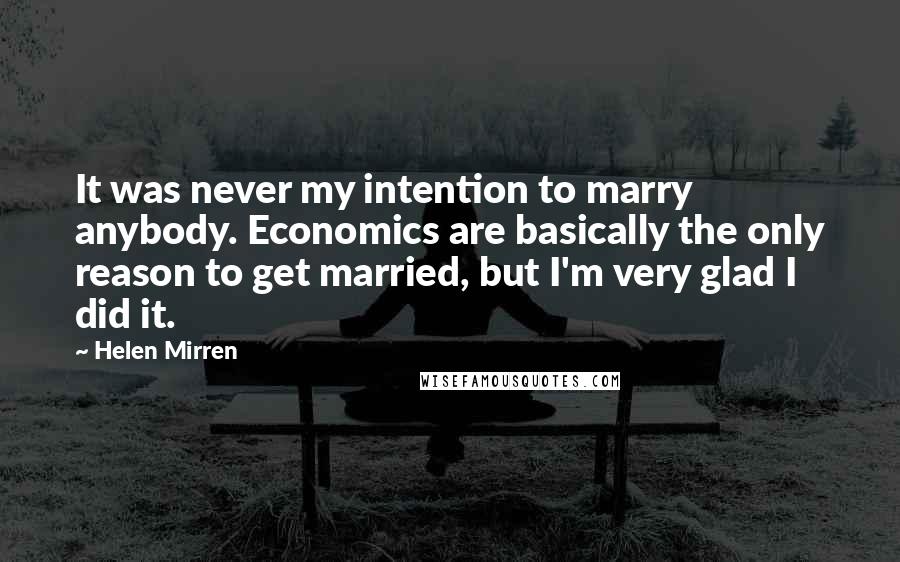 Helen Mirren Quotes: It was never my intention to marry anybody. Economics are basically the only reason to get married, but I'm very glad I did it.