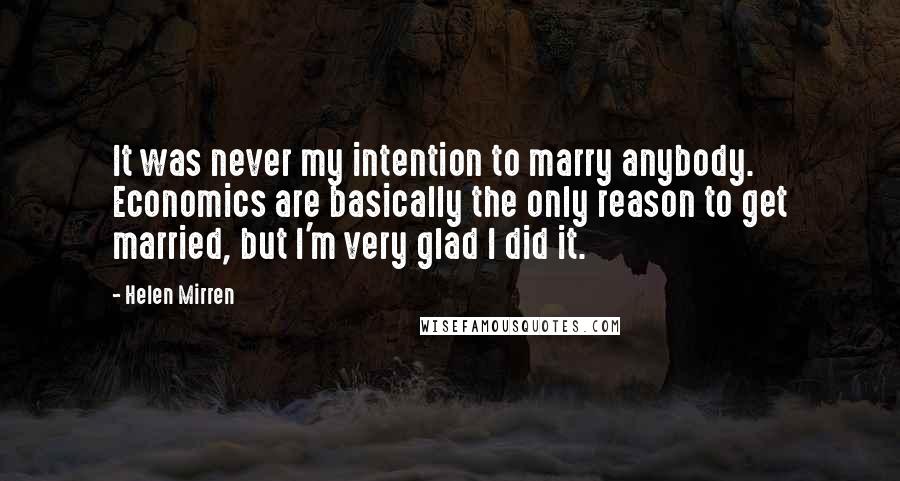 Helen Mirren Quotes: It was never my intention to marry anybody. Economics are basically the only reason to get married, but I'm very glad I did it.