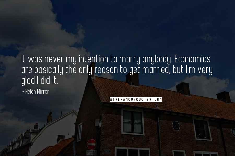 Helen Mirren Quotes: It was never my intention to marry anybody. Economics are basically the only reason to get married, but I'm very glad I did it.