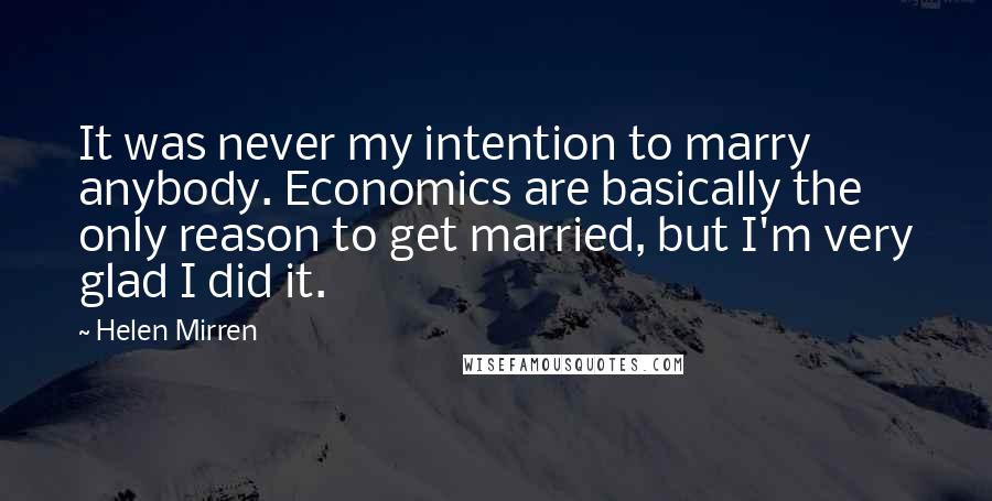 Helen Mirren Quotes: It was never my intention to marry anybody. Economics are basically the only reason to get married, but I'm very glad I did it.