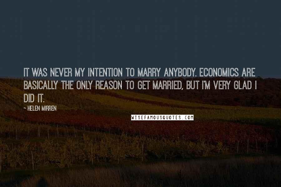 Helen Mirren Quotes: It was never my intention to marry anybody. Economics are basically the only reason to get married, but I'm very glad I did it.