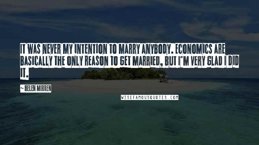 Helen Mirren Quotes: It was never my intention to marry anybody. Economics are basically the only reason to get married, but I'm very glad I did it.