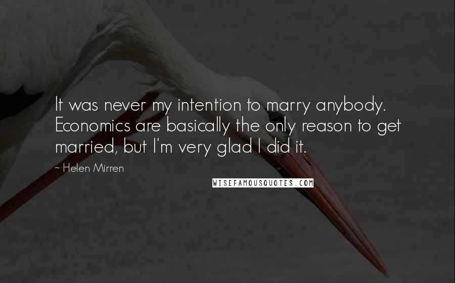 Helen Mirren Quotes: It was never my intention to marry anybody. Economics are basically the only reason to get married, but I'm very glad I did it.