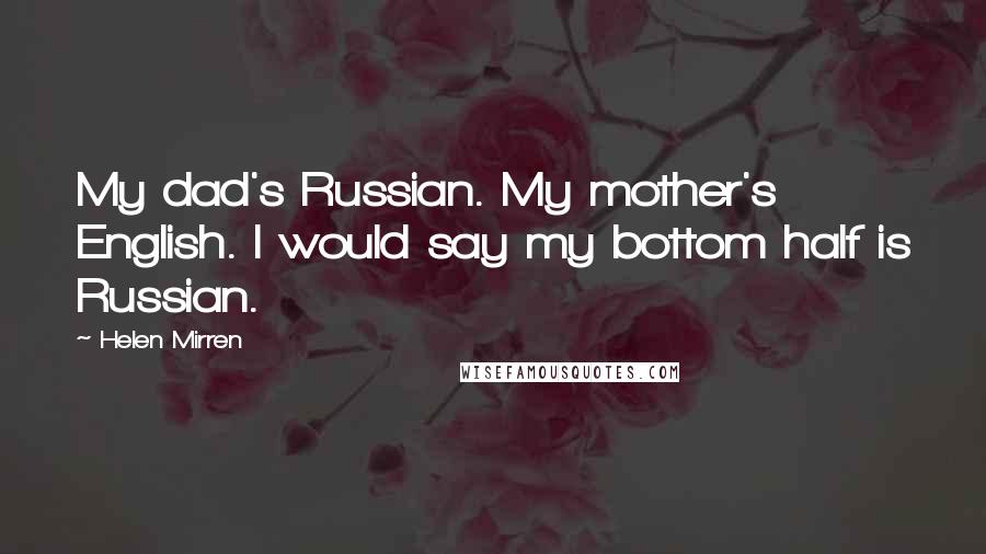 Helen Mirren Quotes: My dad's Russian. My mother's English. I would say my bottom half is Russian.