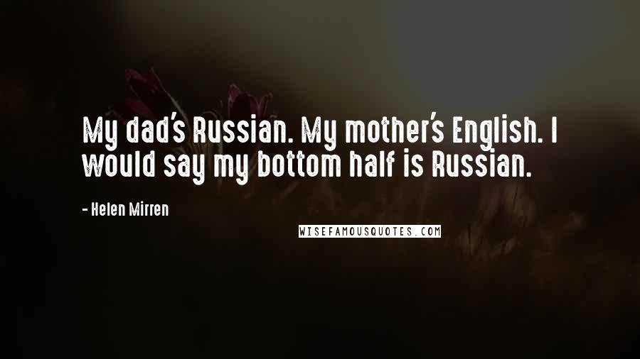 Helen Mirren Quotes: My dad's Russian. My mother's English. I would say my bottom half is Russian.