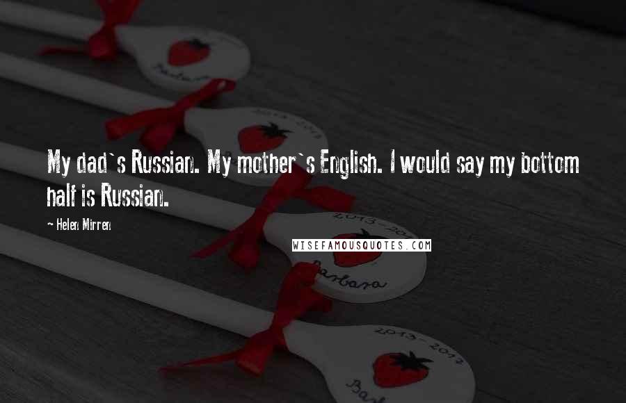 Helen Mirren Quotes: My dad's Russian. My mother's English. I would say my bottom half is Russian.