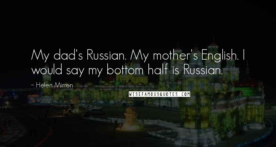 Helen Mirren Quotes: My dad's Russian. My mother's English. I would say my bottom half is Russian.