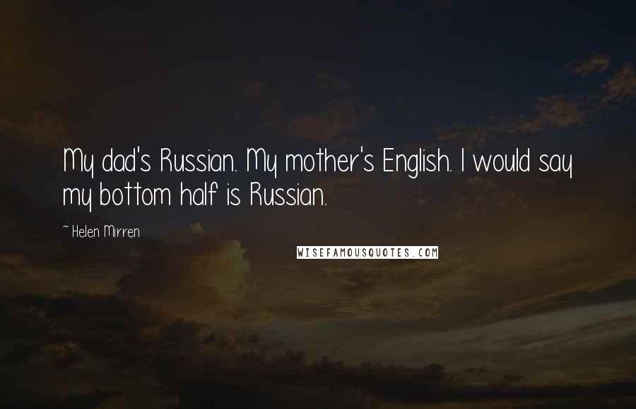 Helen Mirren Quotes: My dad's Russian. My mother's English. I would say my bottom half is Russian.