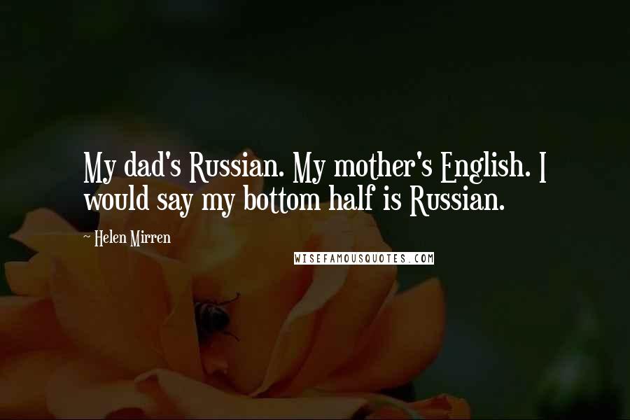 Helen Mirren Quotes: My dad's Russian. My mother's English. I would say my bottom half is Russian.