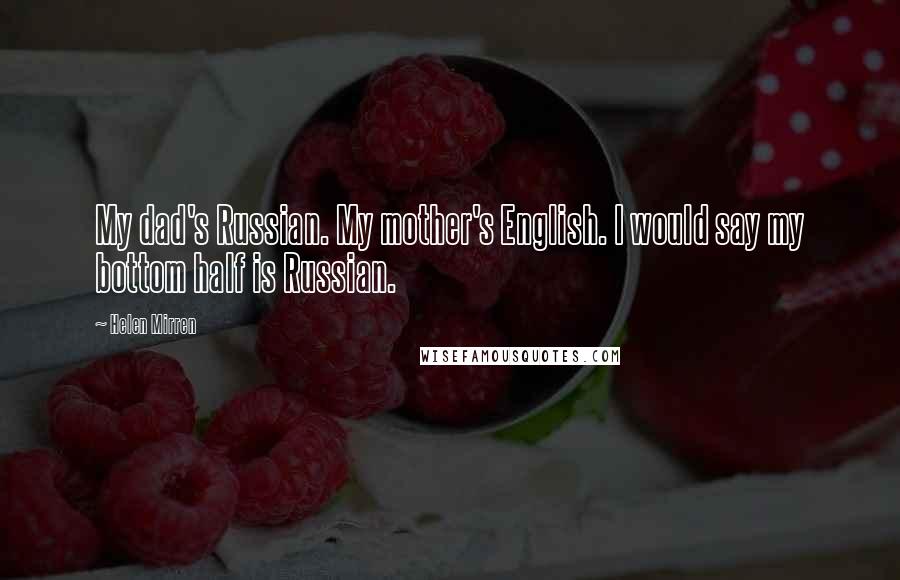 Helen Mirren Quotes: My dad's Russian. My mother's English. I would say my bottom half is Russian.